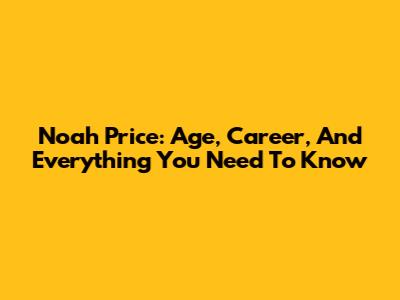 Noah Price: Age, Career, And Everything You Need To Know