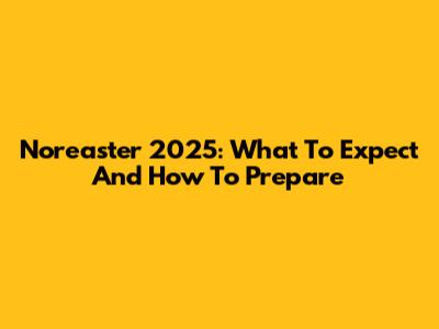 Nor'easter 2025: What To Expect And How To Prepare