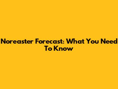Nor'easter Forecast: What You Need To Know