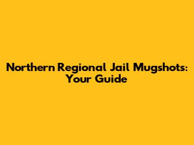 Northern Regional Jail Mugshots: Your Guide