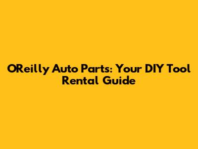 O'Reilly Auto Parts: Your DIY Tool Rental Guide