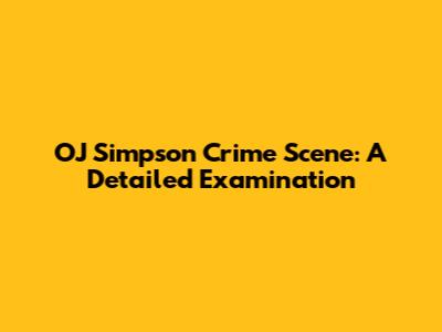 OJ Simpson Crime Scene: A Detailed Examination
