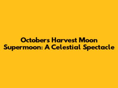October's Harvest Moon Supermoon: A Celestial Spectacle