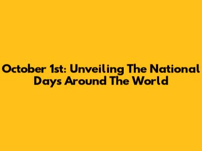 October 1st: Unveiling The National Days Around The World