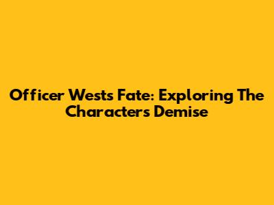 Officer West's Fate: Exploring The Character's Demise