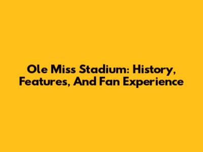 Ole Miss Stadium: History, Features, And Fan Experience