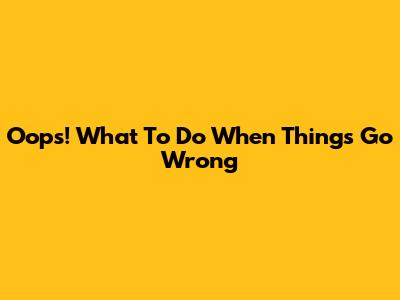Oops! What To Do When Things Go Wrong
