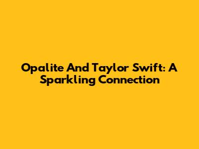 Opalite And Taylor Swift: A Sparkling Connection