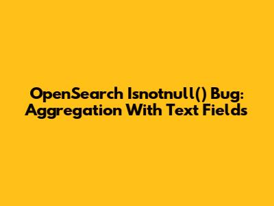 OpenSearch Isnotnull() Bug: Aggregation With Text Fields