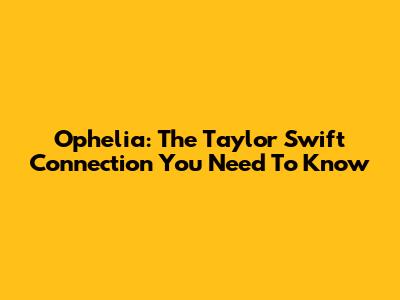Ophelia: The Taylor Swift Connection You Need To Know