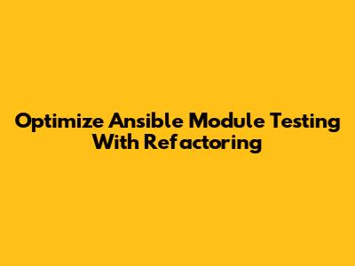 Optimize Ansible Module Testing With Refactoring