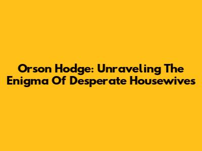Orson Hodge: Unraveling The Enigma Of Desperate Housewives