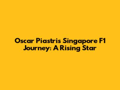 Oscar Piastri's Singapore F1 Journey: A Rising Star