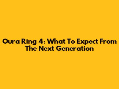 Oura Ring 4: What To Expect From The Next Generation