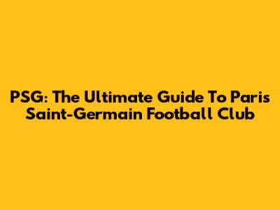 PSG: The Ultimate Guide To Paris Saint-Germain Football Club