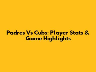Padres Vs Cubs: Player Stats & Game Highlights