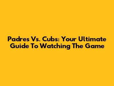 Padres Vs. Cubs: Your Ultimate Guide To Watching The Game