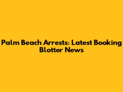 Palm Beach Arrests: Latest Booking Blotter News
