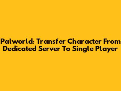Palworld: Transfer Character From Dedicated Server To Single Player