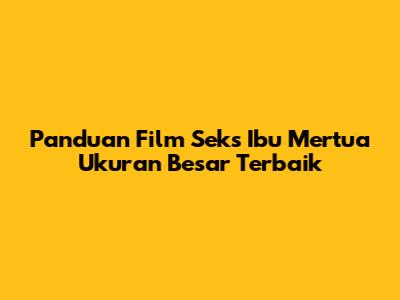 Panduan Film Seks Ibu Mertua Ukuran Besar Terbaik
