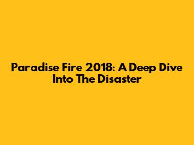 Paradise Fire 2018: A Deep Dive Into The Disaster