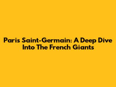 Paris Saint-Germain: A Deep Dive Into The French Giants