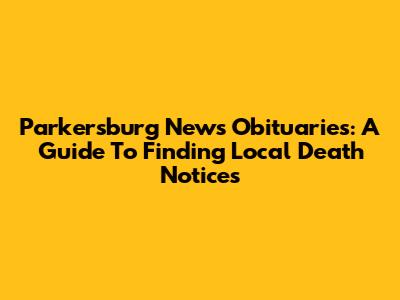 Parkersburg News Obituaries: A Guide To Finding Local Death Notices
