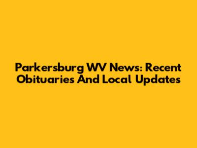 Parkersburg WV News: Recent Obituaries And Local Updates