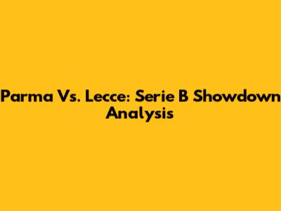 Parma Vs. Lecce: Serie B Showdown Analysis