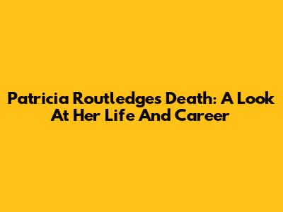 Patricia Routledge's Death: A Look At Her Life And Career