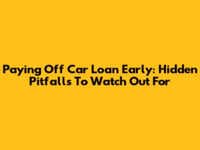 Paying Off Car Loan Early: Hidden Pitfalls To Watch Out For