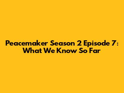 Peacemaker Season 2 Episode 7: What We Know So Far