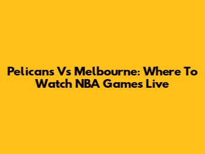 Pelicans Vs Melbourne: Where To Watch NBA Games Live
