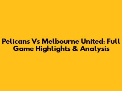 Pelicans Vs Melbourne United: Full Game Highlights & Analysis