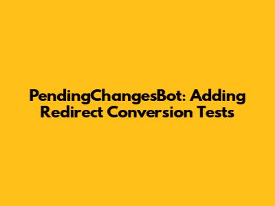 PendingChangesBot: Adding Redirect Conversion Tests