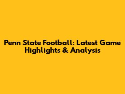 Penn State Football: Latest Game Highlights & Analysis
