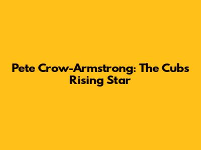 Pete Crow-Armstrong: The Cubs' Rising Star