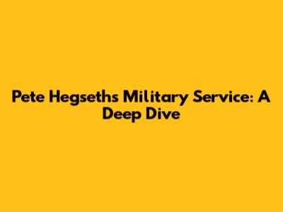 Pete Hegseth's Military Service: A Deep Dive