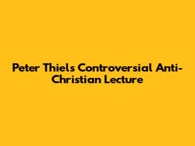 Peter Thiel's Controversial Anti-Christian Lecture