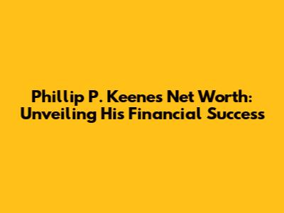 Phillip P. Keene's Net Worth: Unveiling His Financial Success