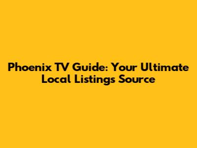 Phoenix TV Guide: Your Ultimate Local Listings Source
