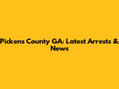 Pickens County GA: Latest Arrests & News