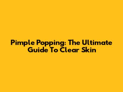 Pimple Popping: The Ultimate Guide To Clear Skin