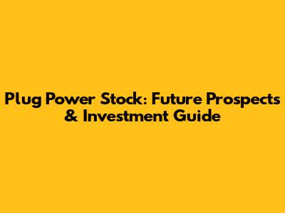 Plug Power Stock: Future Prospects & Investment Guide