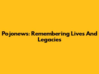 Pojonews: Remembering Lives And Legacies