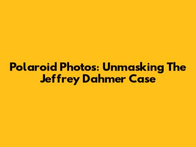 Polaroid Photos: Unmasking The Jeffrey Dahmer Case