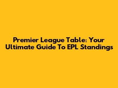 Premier League Table: Your Ultimate Guide To EPL Standings