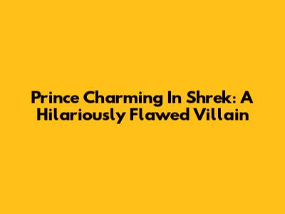 Prince Charming In Shrek: A Hilariously Flawed Villain