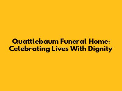 Quattlebaum Funeral Home: Celebrating Lives With Dignity