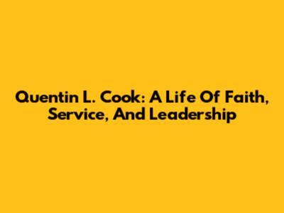 Quentin L. Cook: A Life Of Faith, Service, And Leadership